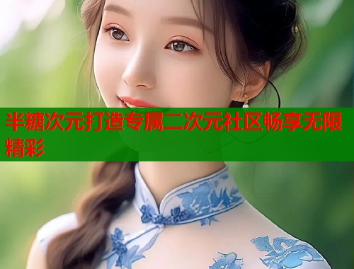半糖次元打造专属二次元社区畅享无限精彩