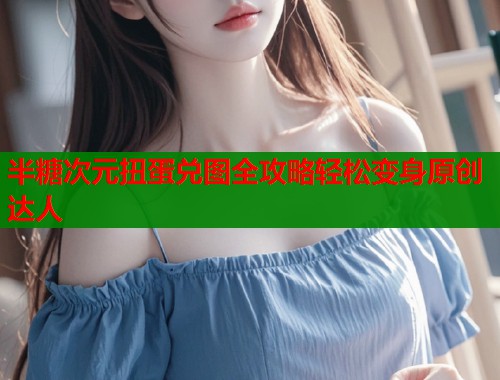 半糖次元扭蛋兑图全攻略轻松变身原创达人