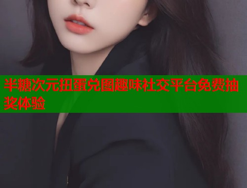 半糖次元扭蛋兑图趣味社交平台免费抽奖体验