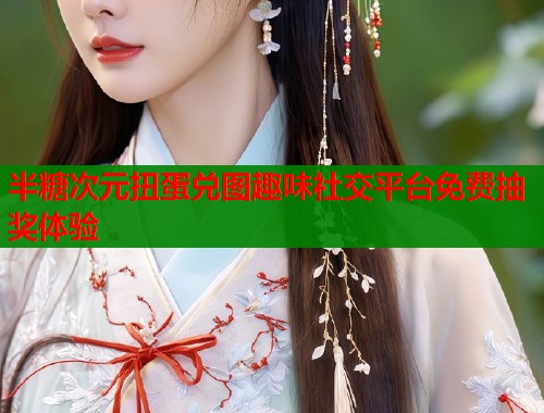 半糖次元扭蛋兑图趣味社交平台免费抽奖体验