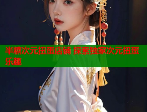 半糖次元扭蛋店铺 探索独家次元扭蛋乐趣