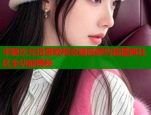 半糖次元扭蛋教程攻略画师约稿摆摊社区全功能揭秘