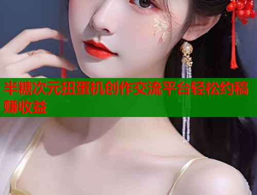 半糖次元扭蛋机创作交流平台轻松约稿赚收益