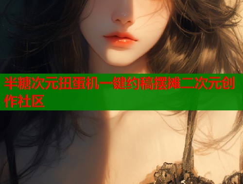 半糖次元扭蛋机一键约稿摆摊二次元创作社区
