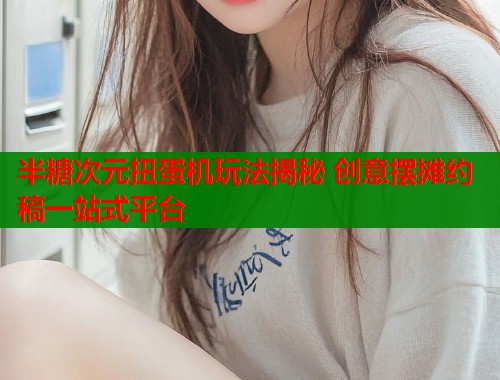 半糖次元扭蛋机玩法揭秘 创意摆摊约稿一站式平台