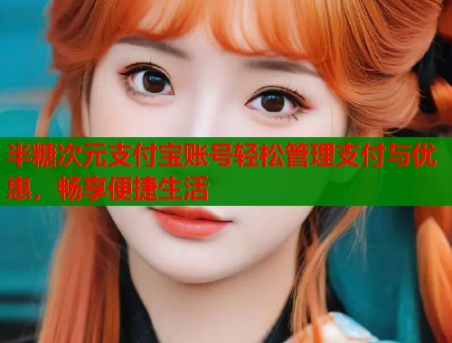 半糖次元支付宝账号轻松管理支付与优惠，畅享便捷生活