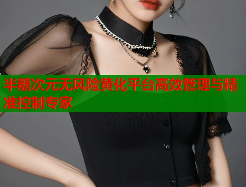 半糖次元无风险黄化平台高效管理与精准控制专家