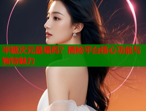 半糖次元是塌吗？揭秘平台核心功能与独特魅力