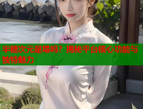 半糖次元是塌吗？揭秘平台核心功能与独特魅力