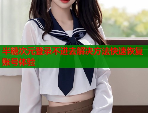 半糖次元登录不进去解决方法快速恢复账号体验