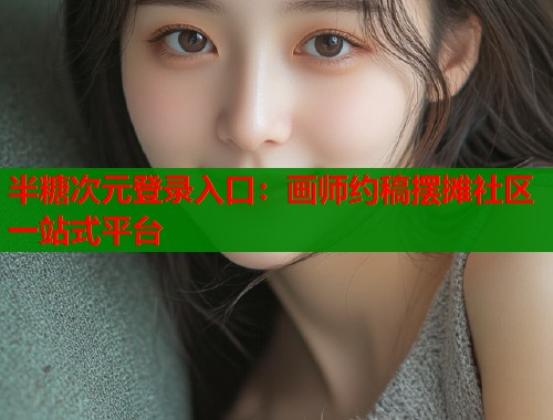 半糖次元登录入口：画师约稿摆摊社区一站式平台