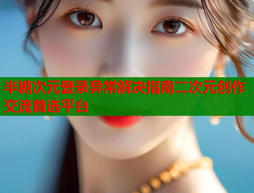 半糖次元登录异常解决指南二次元创作交流首选平台