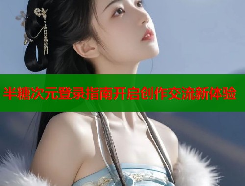 半糖次元登录指南开启创作交流新体验
