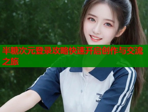 半糖次元登录攻略快速开启创作与交流之旅