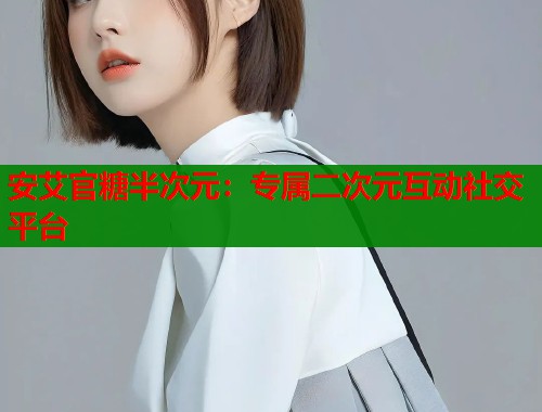 安艾官糖半次元：专属二次元互动社交平台